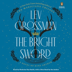 THE BRIGHT SWORD by Lev Grossman, read by Nicholas Guy Smith, Lev Grossman [Note]